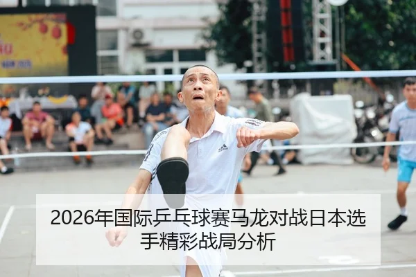 2026年国际乒乓球赛马龙对战日本选手精彩战局分析