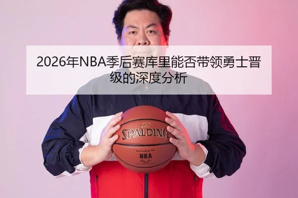 2026年NBA季后赛库里能否带领勇士晋级的深度分析