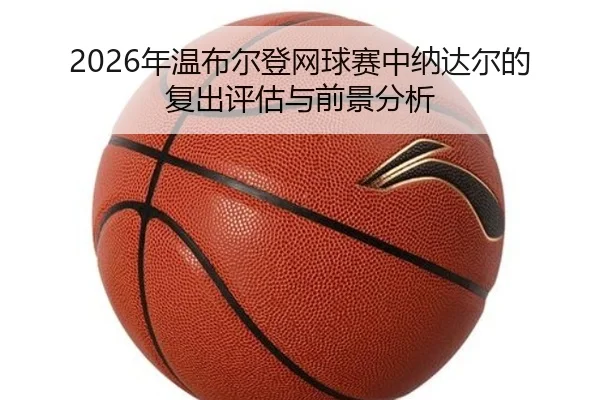 2026年温布尔登网球赛中纳达尔的复出评估与前景分析