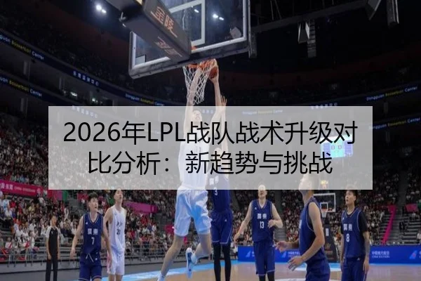 2026年LPL战队战术升级对比分析：新趋势与挑战