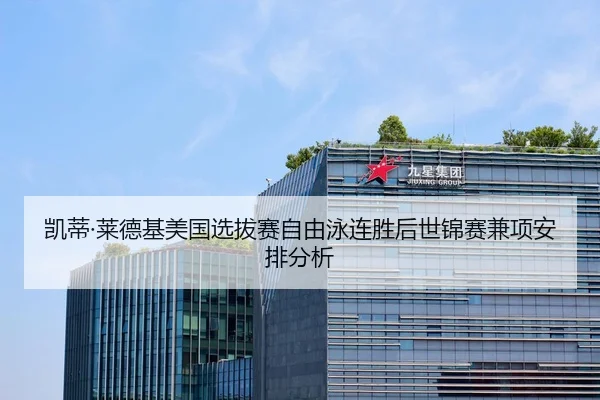 凯蒂·莱德基美国选拔赛自由泳连胜后世锦赛兼项安排分析