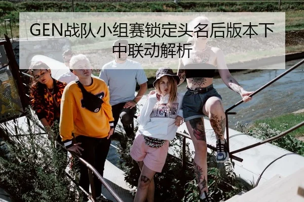 GEN战队小组赛锁定头名后版本下中联动解析