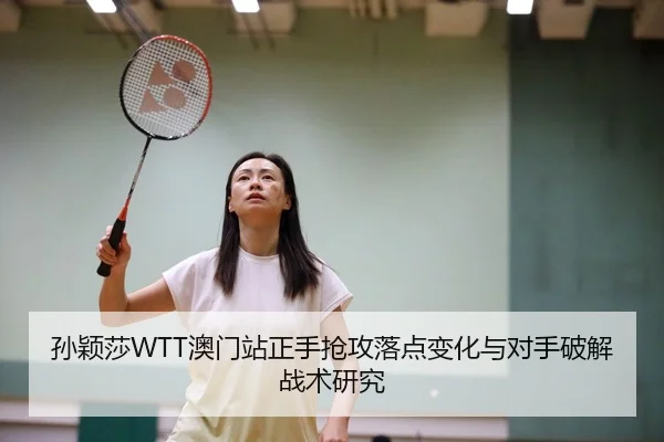 孙颖莎WTT澳门站正手抢攻落点变化与对手破解战术研究