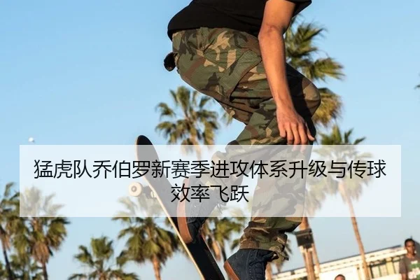 猛虎队乔伯罗新赛季进攻体系升级与传球效率飞跃