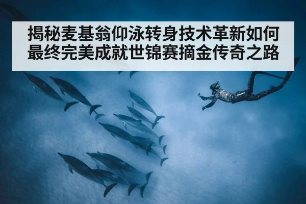 揭秘麦基翁仰泳转身技术革新如何最终完美成就世锦赛摘金传奇之路