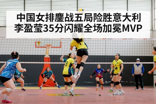 中国女排鏖战五局险胜意大利 李盈莹35分闪耀全场加冕MVP