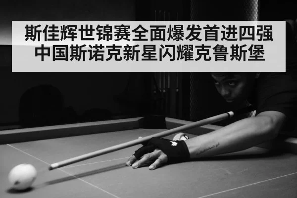 斯佳辉世锦赛全面爆发首进四强中国斯诺克新星闪耀克鲁斯堡