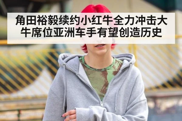 角田裕毅续约小红牛全力冲击大牛席位亚洲车手有望创造历史